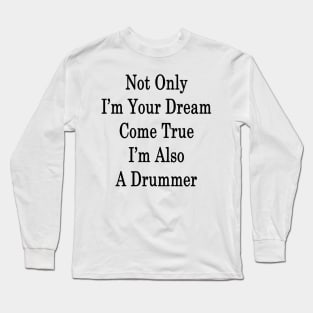 Not Only I'm Your Dream Come True I'm Also A Drummer Long Sleeve T-Shirt